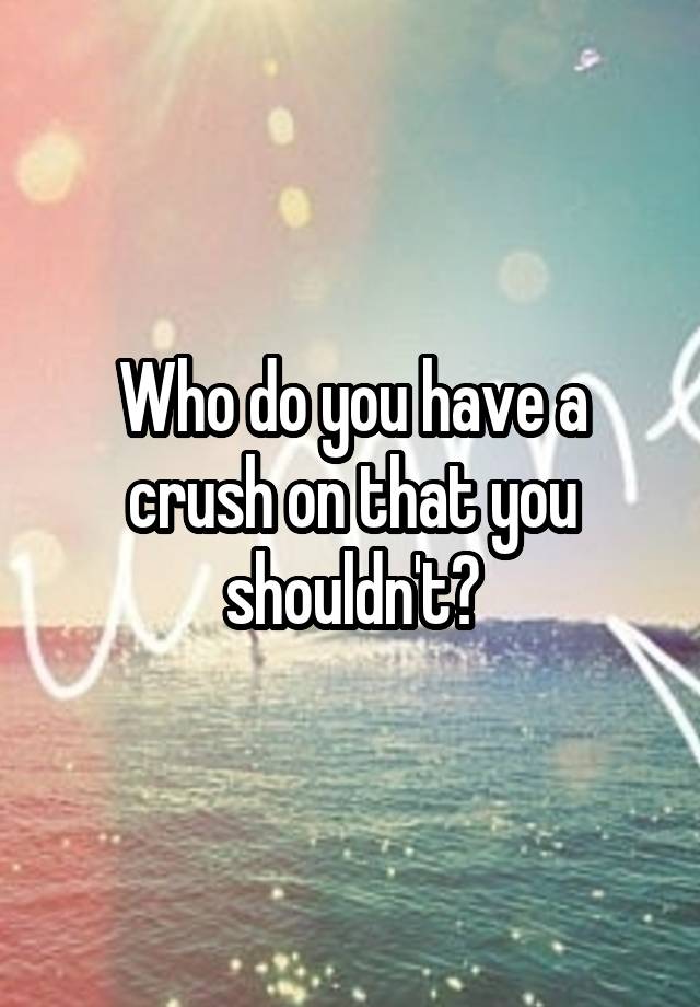 Who do you have a crush on that you shouldn't?