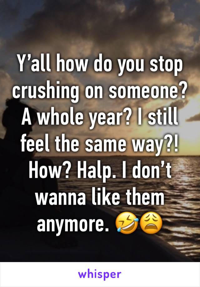 Y’all how do you stop crushing on someone? A whole year? I still feel the same way?! How? Halp. I don’t wanna like them anymore. 🤣😩