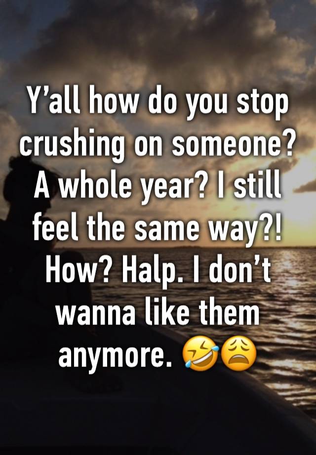 Y’all how do you stop crushing on someone? A whole year? I still feel the same way?! How? Halp. I don’t wanna like them anymore. 🤣😩