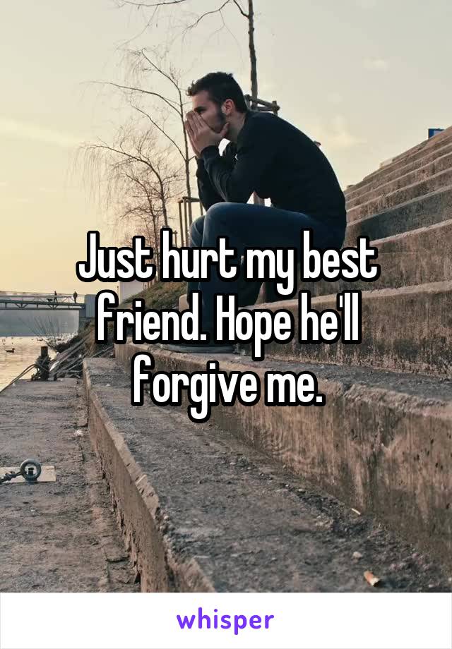 Just hurt my best friend. Hope he'll forgive me.