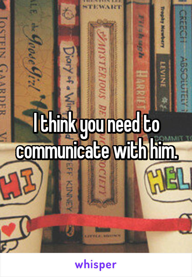 I think you need to communicate with him.