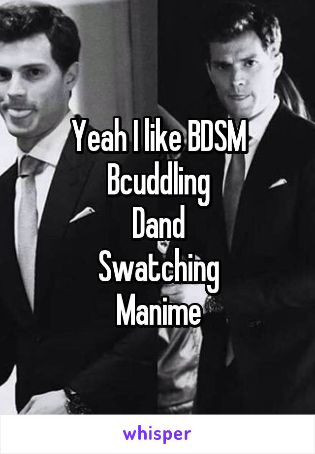 Yeah I like BDSM
Bcuddling
Dand
Swatching
Manime