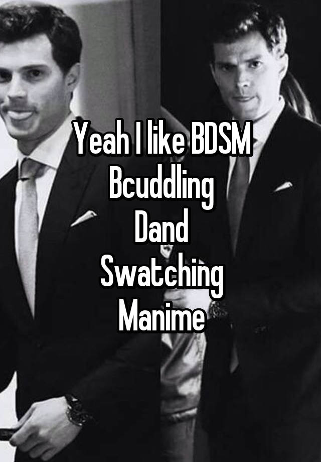 Yeah I like BDSM
Bcuddling
Dand
Swatching
Manime