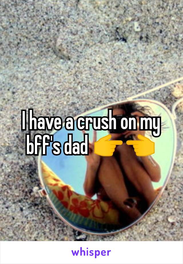 I have a crush on my bff's dad 👉👈