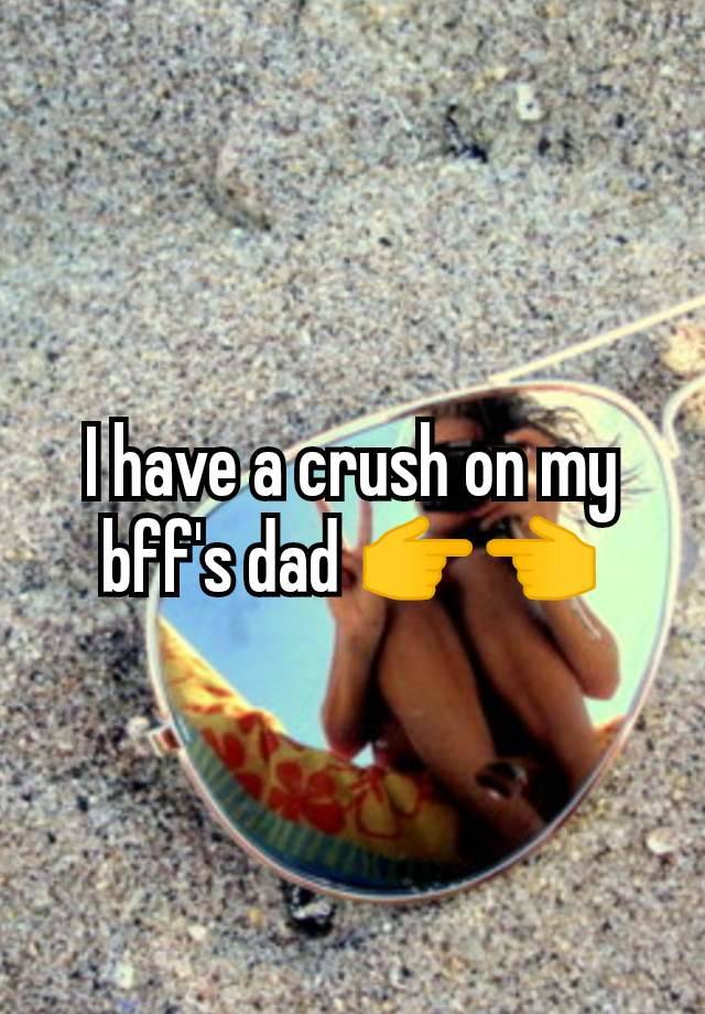 I have a crush on my bff's dad 👉👈