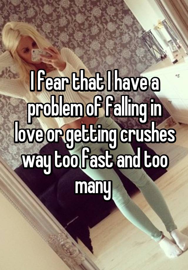 I fear that I have a problem of falling in love or getting crushes way too fast and too many 