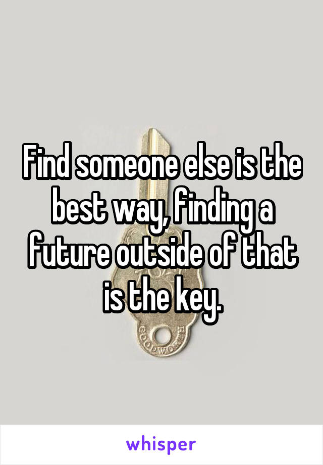 Find someone else is the best way, finding a future outside of that is the key.