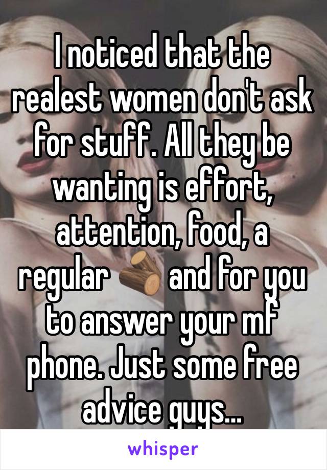 I noticed that the realest women don't ask for stuff. All they be wanting is effort, attention, food, a regular 🪵 and for you to answer your mf  phone. Just some free advice guys…