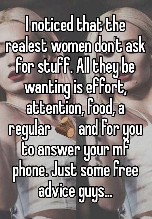 I noticed that the realest women don't ask for stuff. All they be wanting is effort, attention, food, a regular 🪵 and for you to answer your mf  phone. Just some free advice guys…