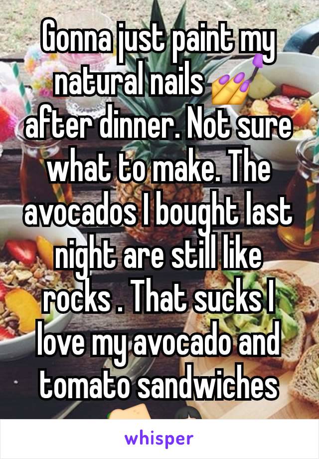 Gonna just paint my natural nails 💅 after dinner. Not sure what to make. The avocados I bought last night are still like rocks . That sucks I love my avocado and tomato sandwiches 🥪 🤷🏻‍♀️