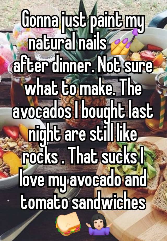 Gonna just paint my natural nails 💅 after dinner. Not sure what to make. The avocados I bought last night are still like rocks . That sucks I love my avocado and tomato sandwiches 🥪 🤷🏻‍♀️