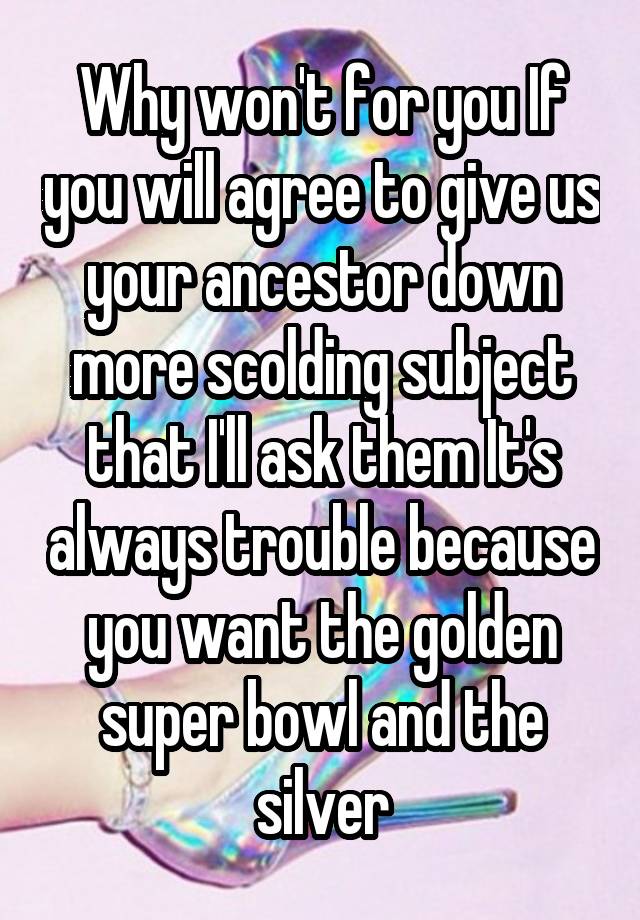 Why won't for you If you will agree to give us your ancestor down more scolding subject that I'll ask them It's always trouble because you want the golden super bowl and the silver