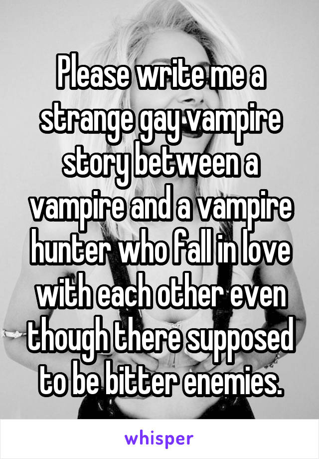 Please write me a strange gay vampire story between a vampire and a vampire hunter who fall in love with each other even though there supposed to be bitter enemies.