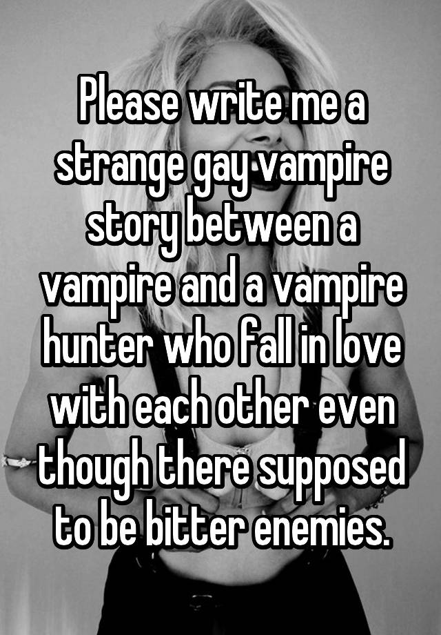 Please write me a strange gay vampire story between a vampire and a vampire hunter who fall in love with each other even though there supposed to be bitter enemies.