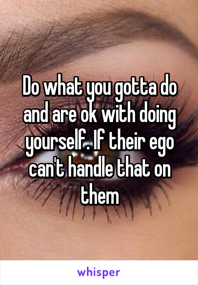 Do what you gotta do and are ok with doing yourself. If their ego can't handle that on them