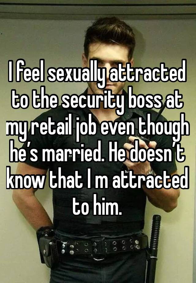 I feel sexually attracted to the security boss at my retail job even though he’s married. He doesn’t know that I m attracted to him. 