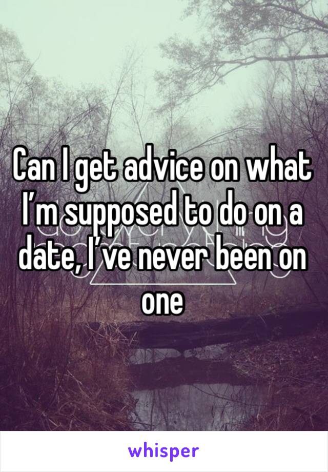 Can I get advice on what I’m supposed to do on a date, I’ve never been on one 