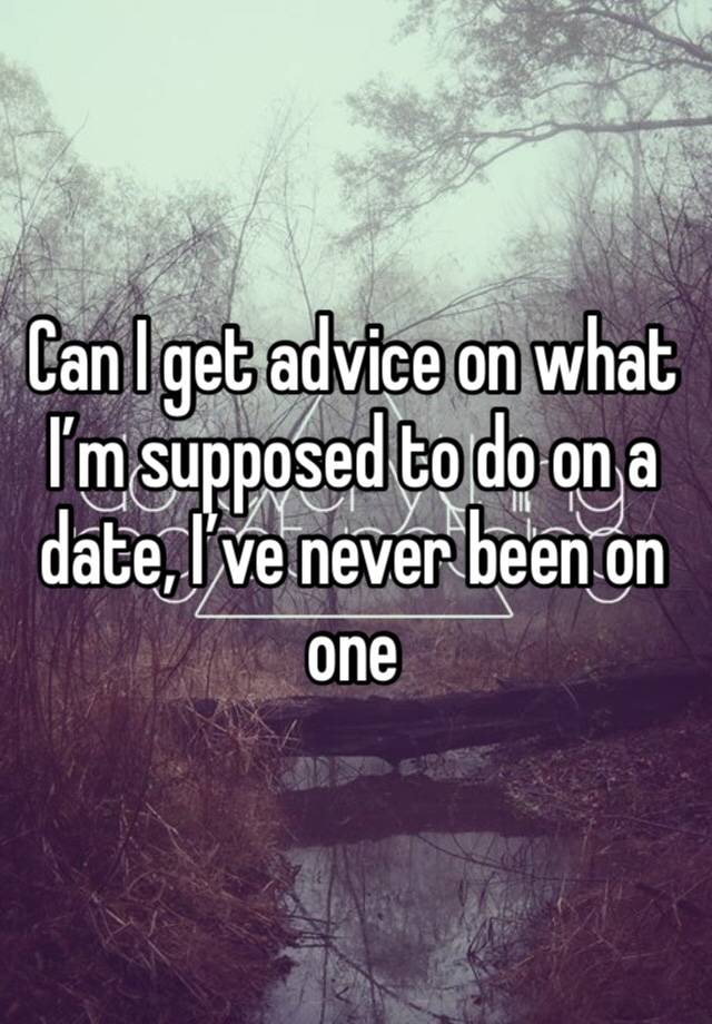 Can I get advice on what I’m supposed to do on a date, I’ve never been on one 