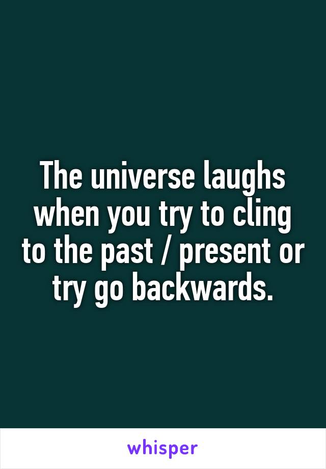 The universe laughs when you try to cling to the past / present or
try go backwards.