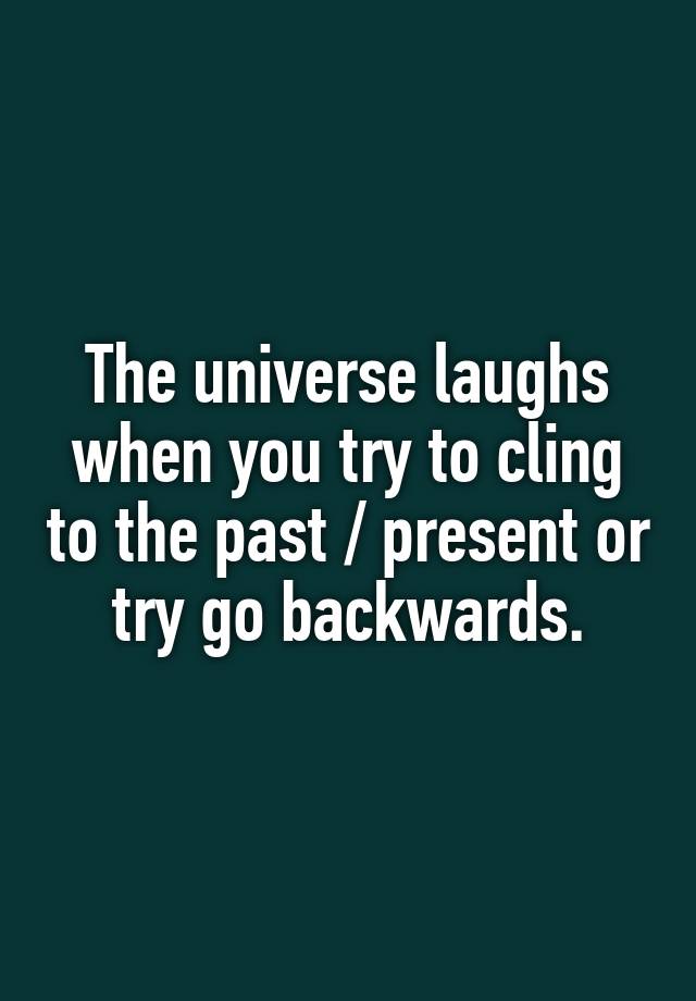 The universe laughs when you try to cling to the past / present or
try go backwards.