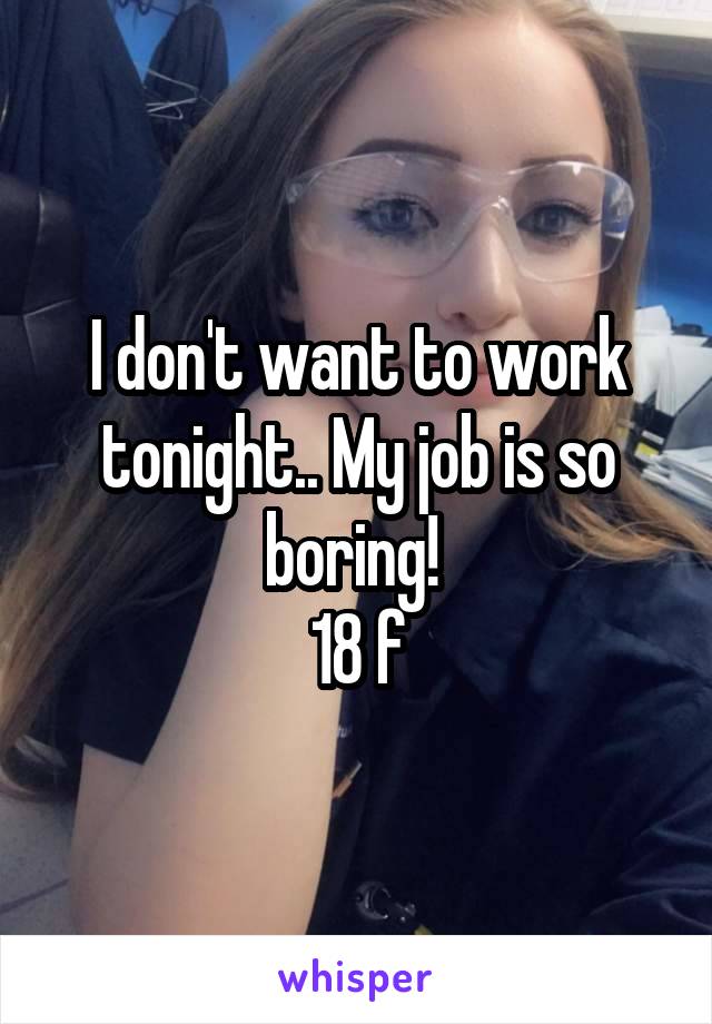 I don't want to work tonight.. My job is so boring! 
18 f