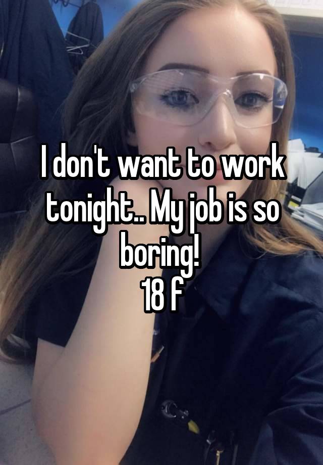 I don't want to work tonight.. My job is so boring! 
18 f