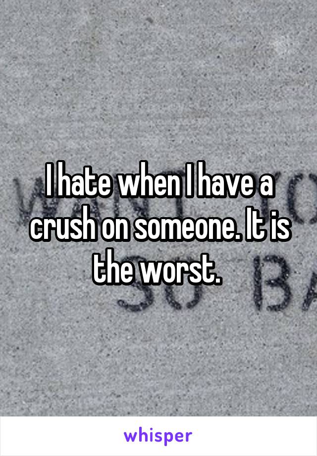 I hate when I have a crush on someone. It is the worst. 