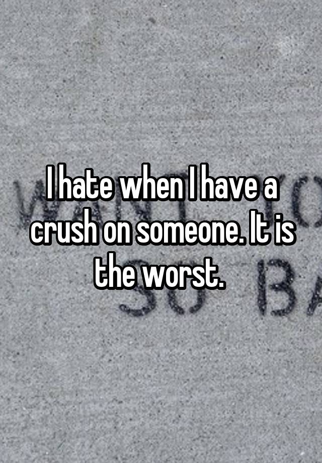 I hate when I have a crush on someone. It is the worst. 