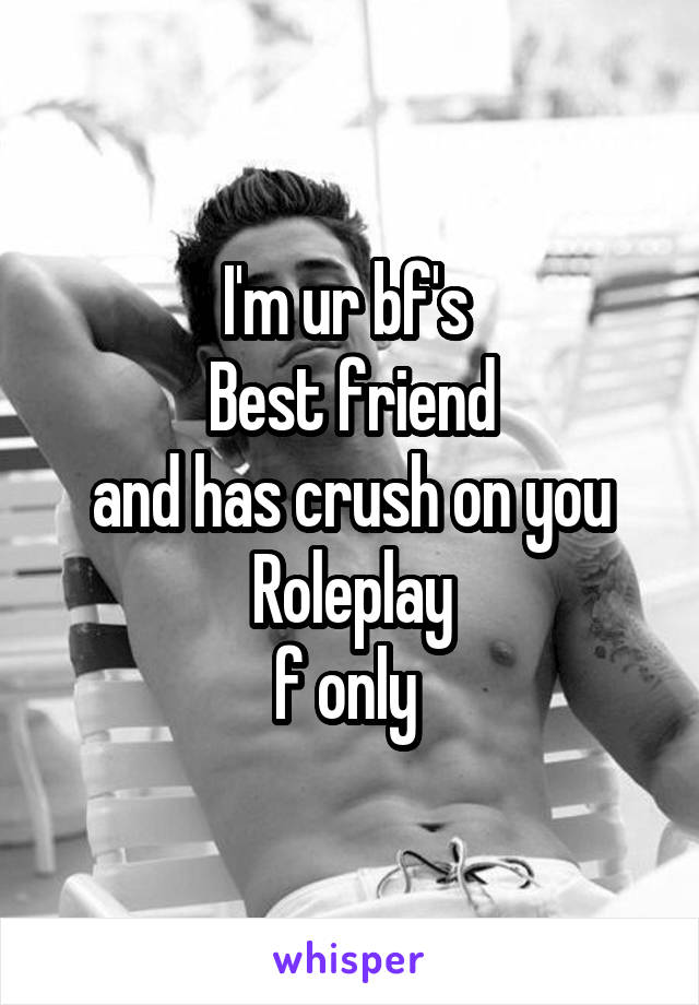 I'm ur bf's 
Best friend
 and has crush on you 
Roleplay
f only 