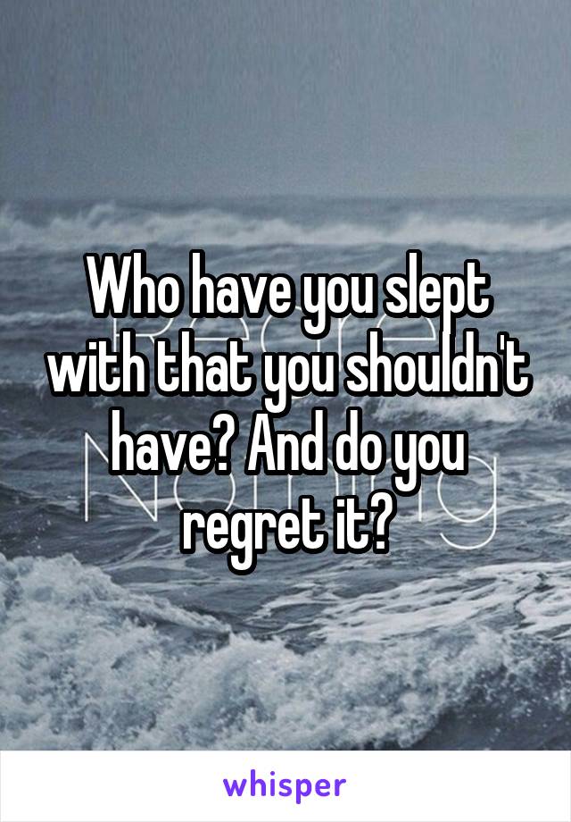 Who have you slept with that you shouldn't have? And do you regret it?