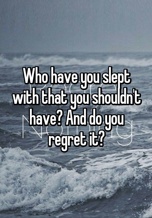 Who have you slept with that you shouldn't have? And do you regret it?