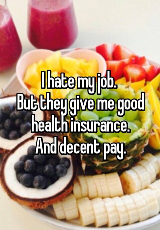 I hate my job. 
But they give me good health insurance.
And decent pay.