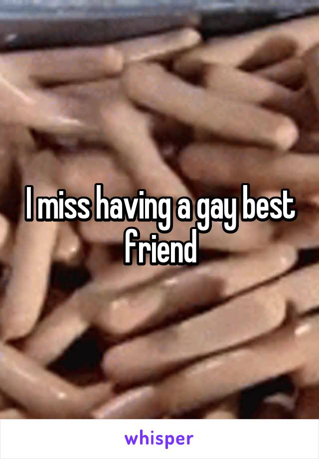 I miss having a gay best friend