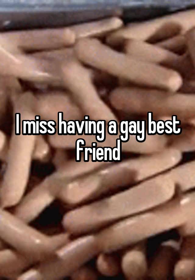 I miss having a gay best friend