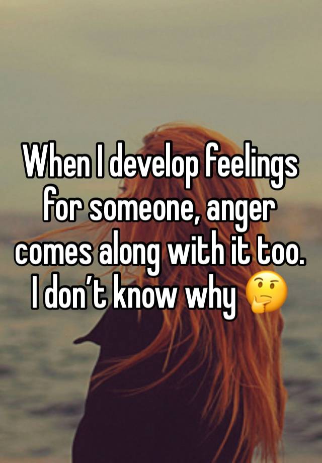 When I develop feelings for someone, anger comes along with it too. I don’t know why 🤔