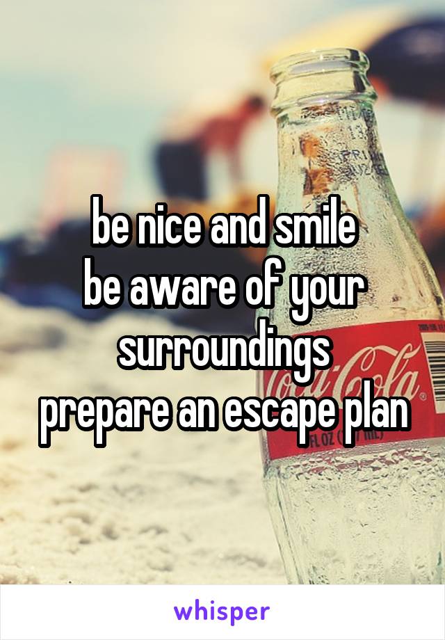 be nice and smile
be aware of your surroundings
prepare an escape plan