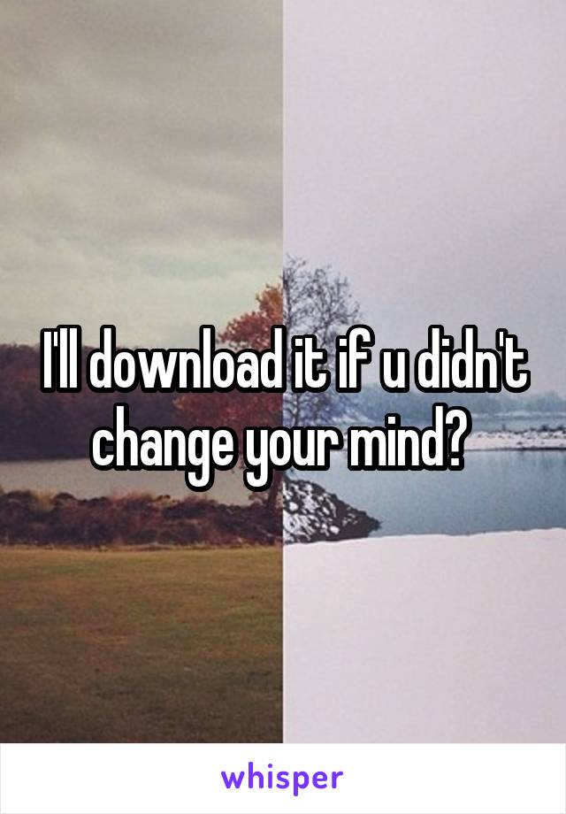 I'll download it if u didn't change your mind? 