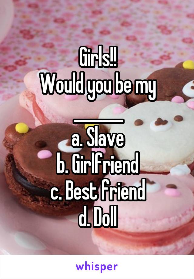 Girls!!
Would you be my _______
a. Slave
b. Girlfriend
c. Best friend
d. Doll