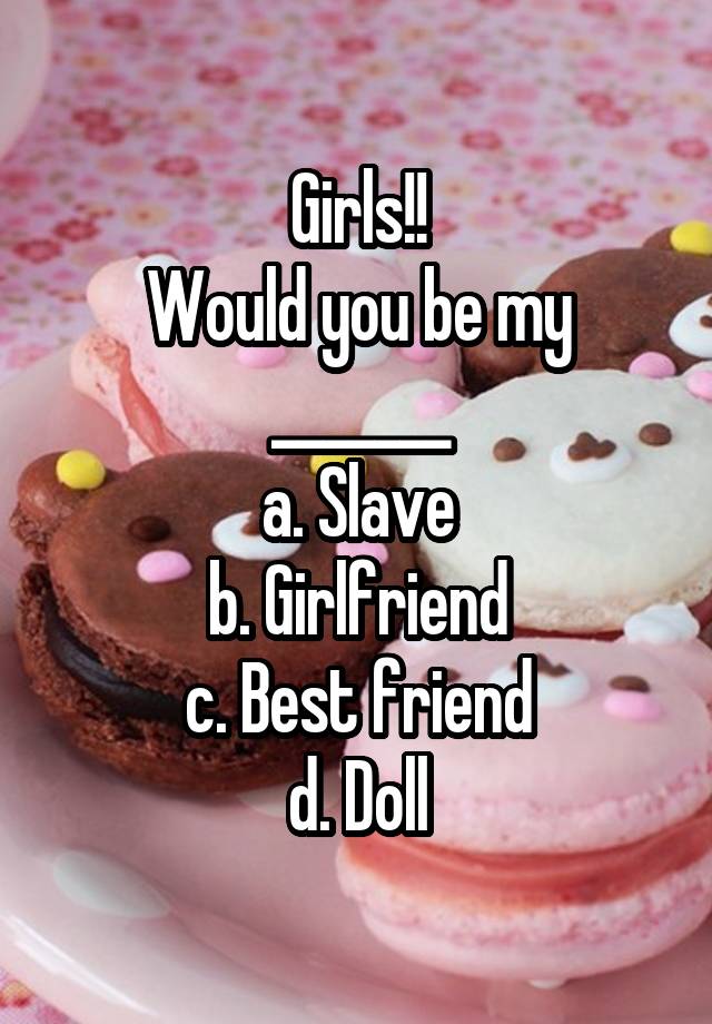 Girls!!
Would you be my _______
a. Slave
b. Girlfriend
c. Best friend
d. Doll