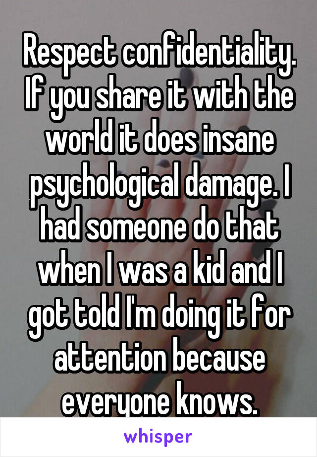 Respect confidentiality. If you share it with the world it does insane psychological damage. I had someone do that when I was a kid and I got told I'm doing it for attention because everyone knows.