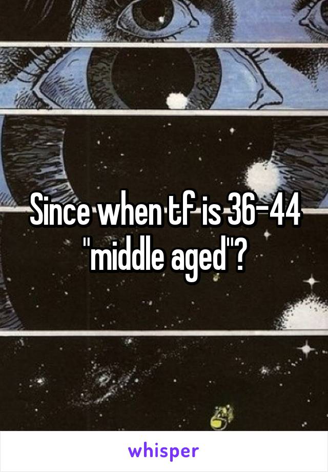 Since when tf is 36-44 "middle aged"?