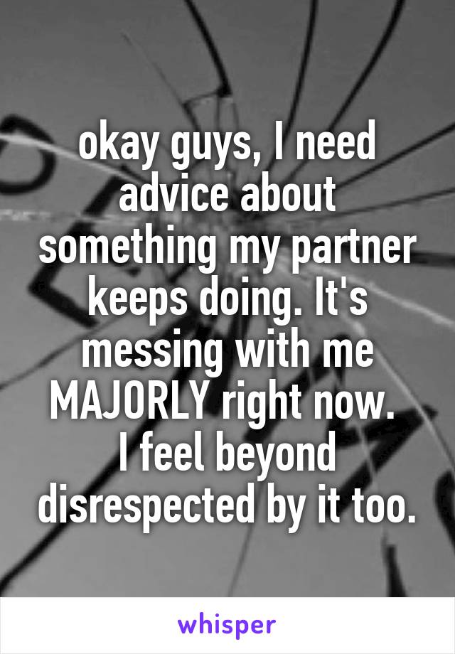 okay guys, I need advice about something my partner keeps doing. It's messing with me MAJORLY right now. 
I feel beyond disrespected by it too.