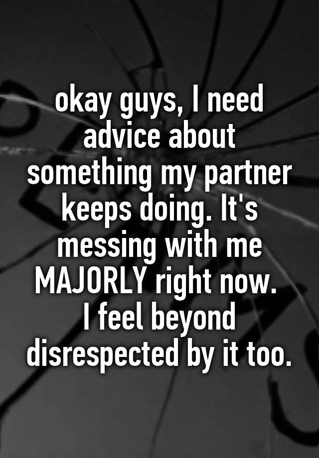 okay guys, I need advice about something my partner keeps doing. It's messing with me MAJORLY right now. 
I feel beyond disrespected by it too.