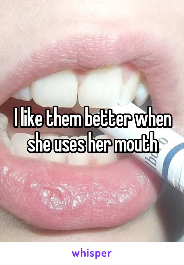 I like them better when she uses her mouth