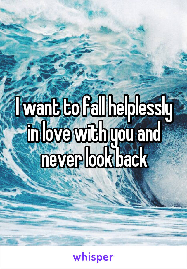 I want to fall helplessly in love with you and never look back