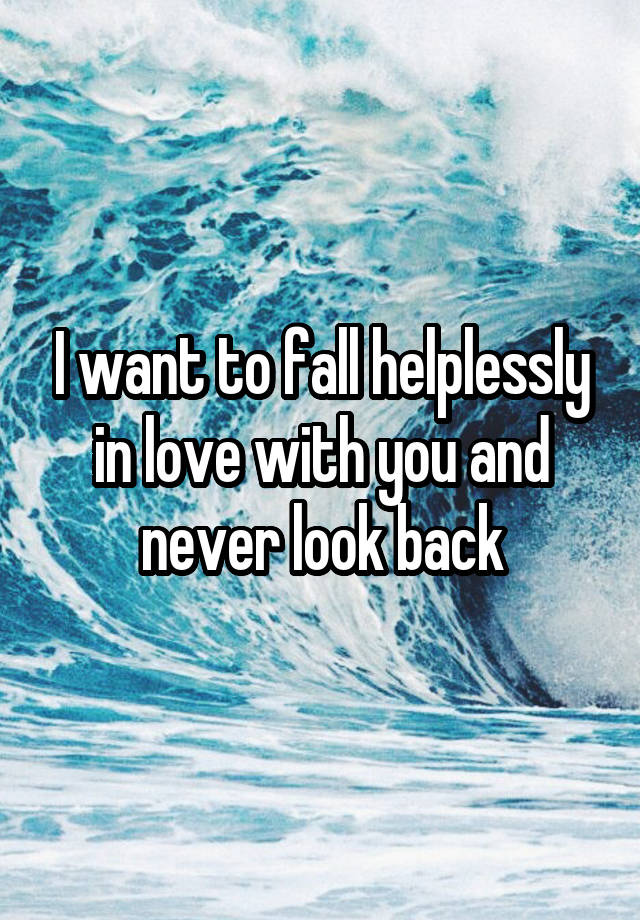 I want to fall helplessly in love with you and never look back