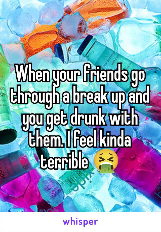 When your friends go through a break up and you get drunk with them. I feel kinda terrible 🤮