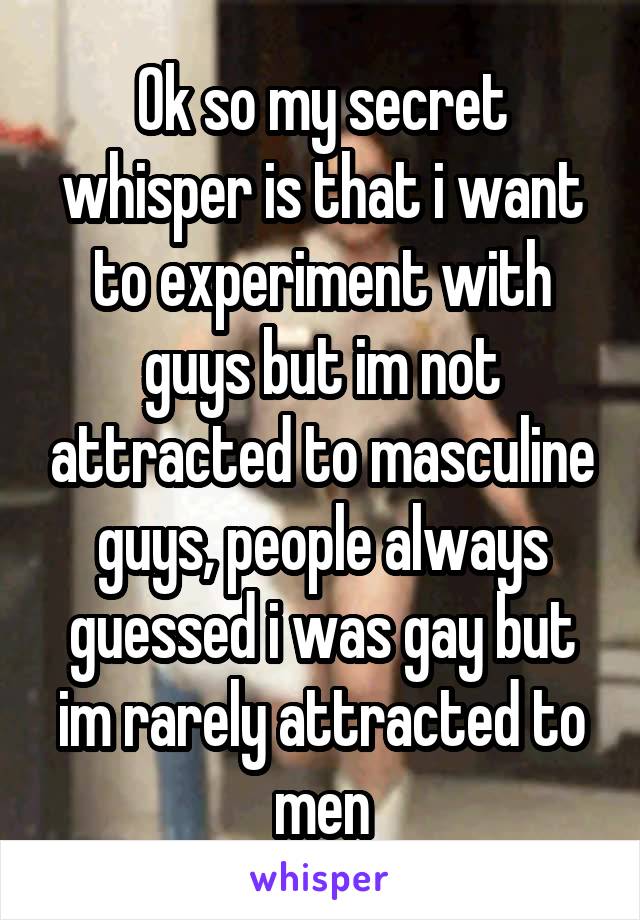 Ok so my secret whisper is that i want to experiment with guys but im not attracted to masculine guys, people always guessed i was gay but im rarely attracted to men