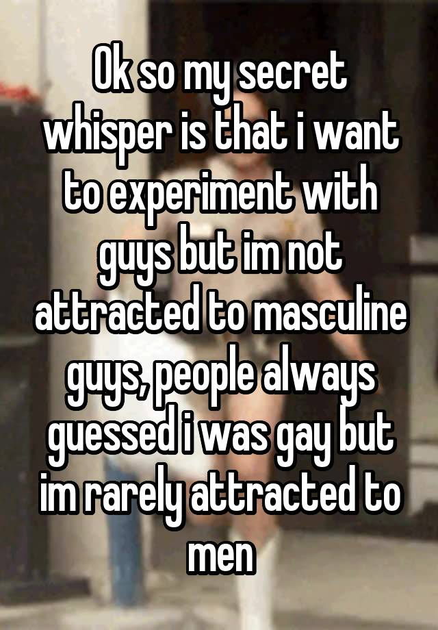 Ok so my secret whisper is that i want to experiment with guys but im not attracted to masculine guys, people always guessed i was gay but im rarely attracted to men