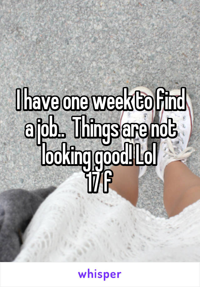 I have one week to find a job..  Things are not looking good! Lol 
17 f 